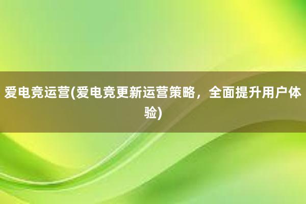 爱电竞运营(爱电竞更新运营策略，全面提升用户体验)