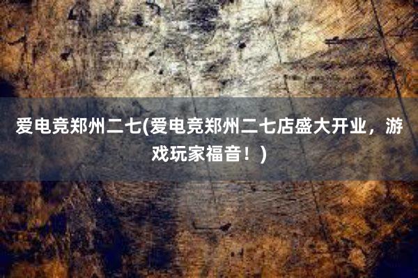 爱电竞郑州二七(爱电竞郑州二七店盛大开业，游戏玩家福音！)