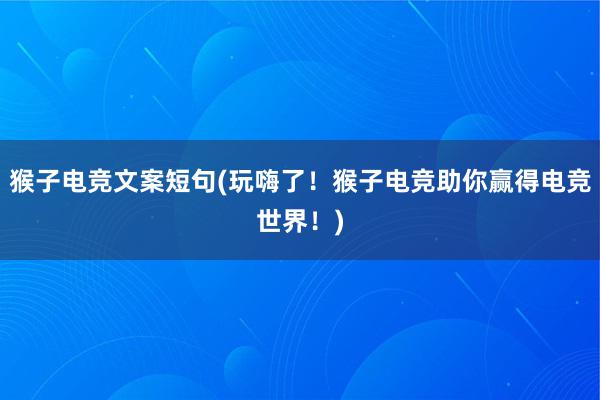 猴子电竞文案短句(玩嗨了！猴子电竞助你赢得电竞世界！)