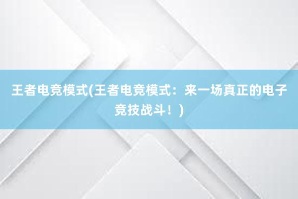 王者电竞模式(王者电竞模式：来一场真正的电子竞技战斗！)