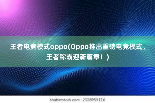 王者电竞模式oppo(Oppo推出重磅电竞模式，王者称霸迎新篇章！)