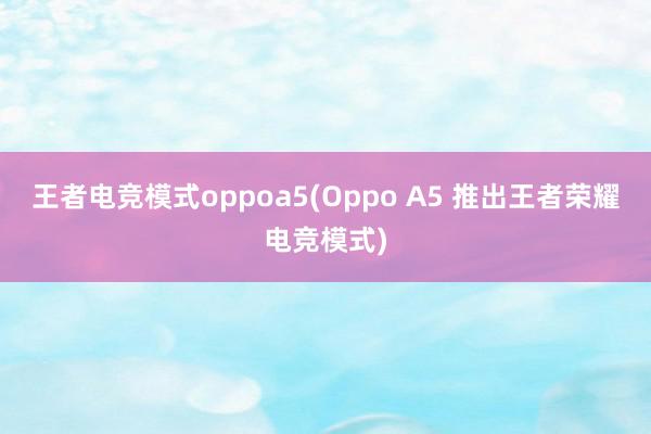 王者电竞模式oppoa5(Oppo A5 推出王者荣耀电竞模式)