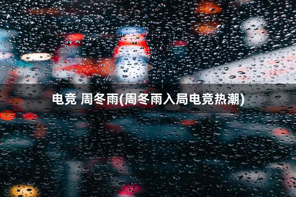 电竞 周冬雨(周冬雨入局电竞热潮)