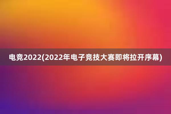 电竞2022(2022年电子竞技大赛即将拉开序幕)