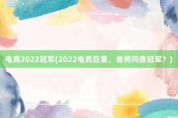 电竞2022冠军(2022电竞巨星，谁将问鼎冠军？)