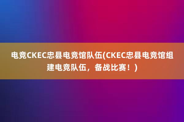 电竞CKEC忠县电竞馆队伍(CKEC忠县电竞馆组建电竞队伍，备战比赛！)