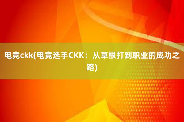 电竞ckk(电竞选手CKK：从草根打到职业的成功之路)