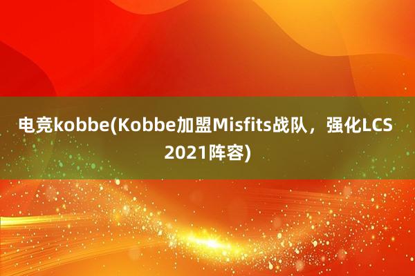 电竞kobbe(Kobbe加盟Misfits战队，强化LCS 2021阵容)