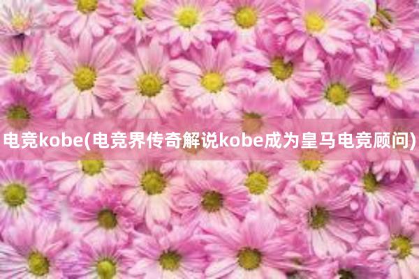 电竞kobe(电竞界传奇解说kobe成为皇马电竞顾问)