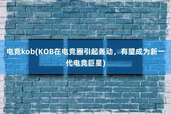 电竞kob(KOB在电竞圈引起轰动，有望成为新一代电竞巨星)