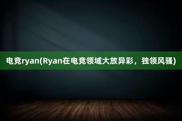 电竞ryan(Ryan在电竞领域大放异彩，独领风骚)