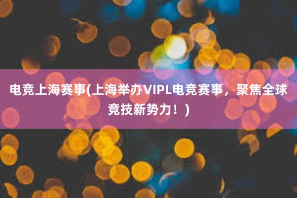 电竞上海赛事(上海举办VIPL电竞赛事，聚焦全球竞技新势力！)