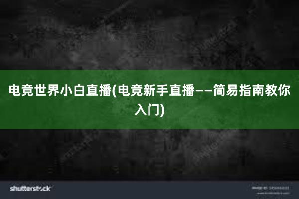 电竞世界小白直播(电竞新手直播——简易指南教你入门)