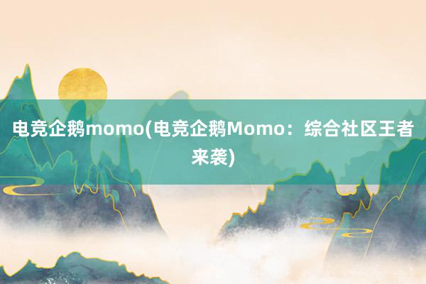 电竞企鹅momo(电竞企鹅Momo：综合社区王者来袭)