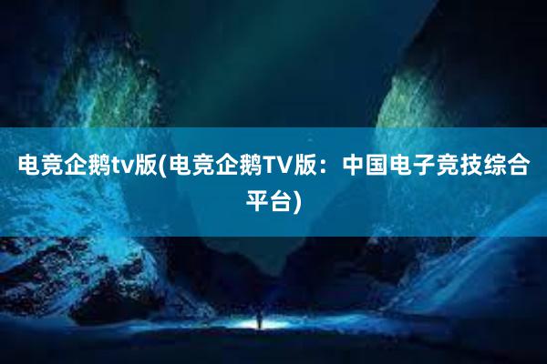 电竞企鹅tv版(电竞企鹅TV版：中国电子竞技综合平台)