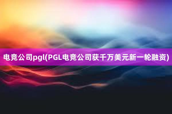 电竞公司pgl(PGL电竞公司获千万美元新一轮融资)