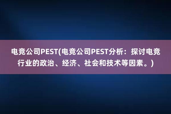 电竞公司PEST(电竞公司PEST分析：探讨电竞行业的政治、经济、社会和技术等因素。)