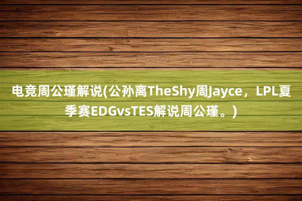 电竞周公瑾解说(公孙离TheShy周Jayce，LPL夏季赛EDGvsTES解说周公瑾。)