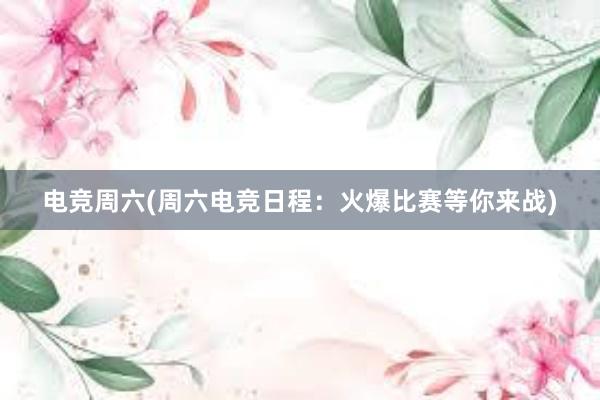 电竞周六(周六电竞日程：火爆比赛等你来战)