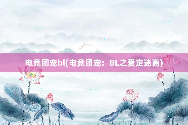 电竞团宠bl(电竞团宠：BL之爱定迷离)