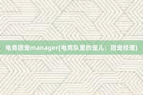 电竞团宠manager(电竞队里的宠儿：团宠经理)