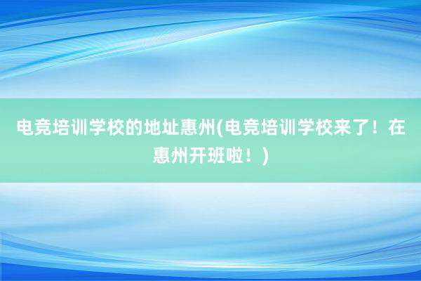 电竞培训学校的地址惠州(电竞培训学校来了！在惠州开班啦！)