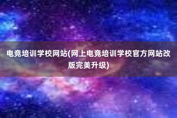 电竞培训学校网站(网上电竞培训学校官方网站改版完美升级)