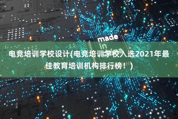 电竞培训学校设计(电竞培训学校入选2021年最佳教育培训机构排行榜！)