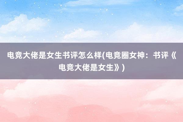 电竞大佬是女生书评怎么样(电竞圈女神：书评《电竞大佬是女生》)