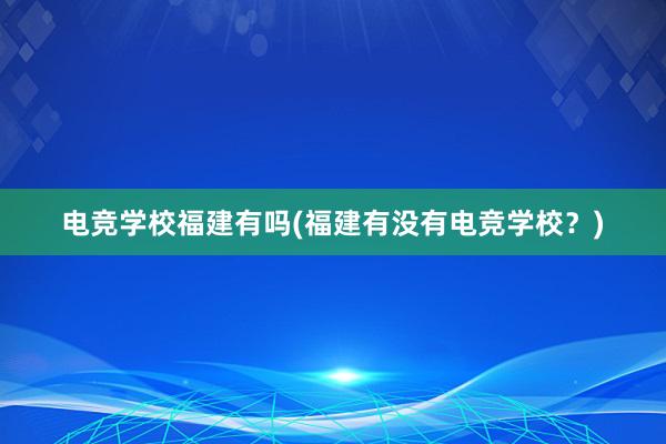 电竞学校福建有吗(福建有没有电竞学校？)