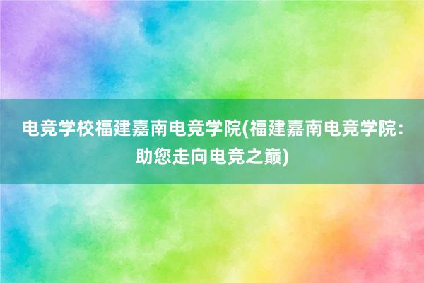 电竞学校福建嘉南电竞学院(福建嘉南电竞学院：助您走向电竞之巅)