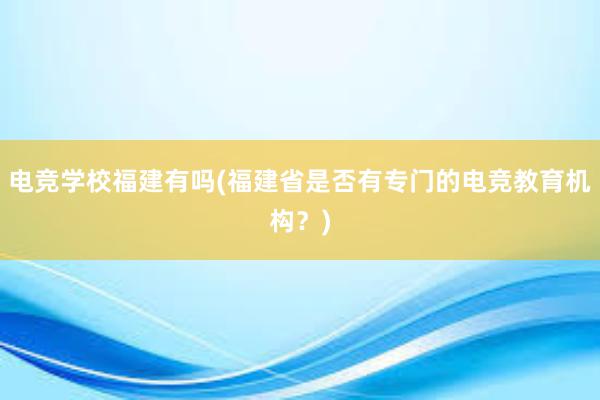 电竞学校福建有吗(福建省是否有专门的电竞教育机构？)