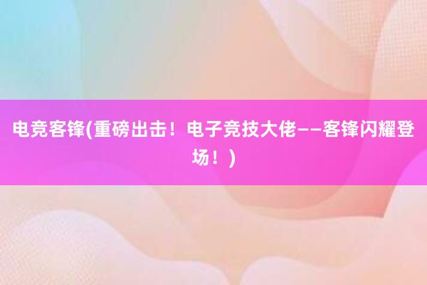 电竞客锋(重磅出击！电子竞技大佬——客锋闪耀登场！)