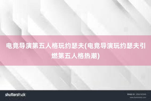 电竞导演第五人格玩约瑟夫(电竞导演玩约瑟夫引燃第五人格热潮)