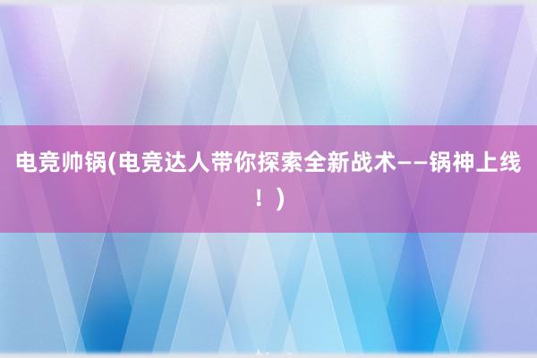 电竞帅锅(电竞达人带你探索全新战术——锅神上线！)