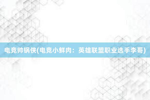 电竞帅锅侠(电竞小鲜肉：英雄联盟职业选手李哥)