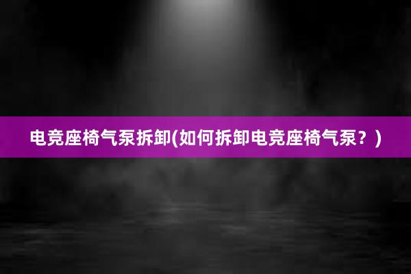 电竞座椅气泵拆卸(如何拆卸电竞座椅气泵？)