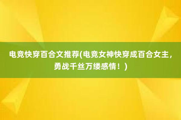 电竞快穿百合文推荐(电竞女神快穿成百合女主，勇战千丝万缕感情！)