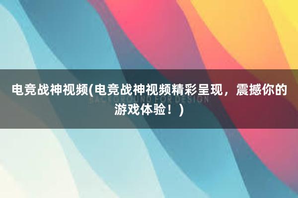 电竞战神视频(电竞战神视频精彩呈现，震撼你的游戏体验！)