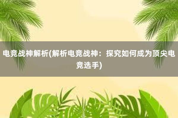 电竞战神解析(解析电竞战神：探究如何成为顶尖电竞选手)