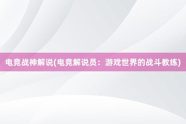 电竞战神解说(电竞解说员：游戏世界的战斗教练)