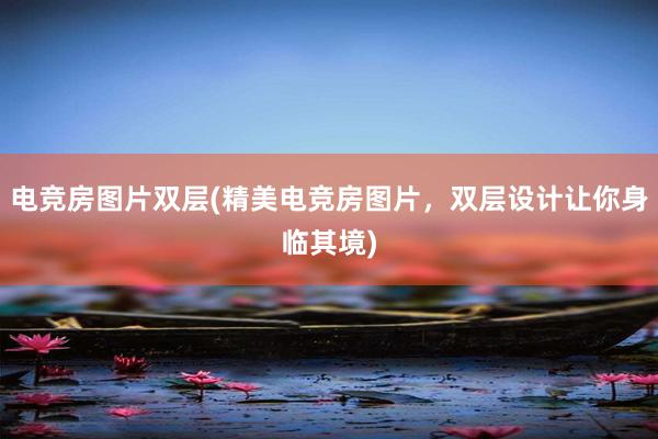 电竞房图片双层(精美电竞房图片，双层设计让你身临其境)