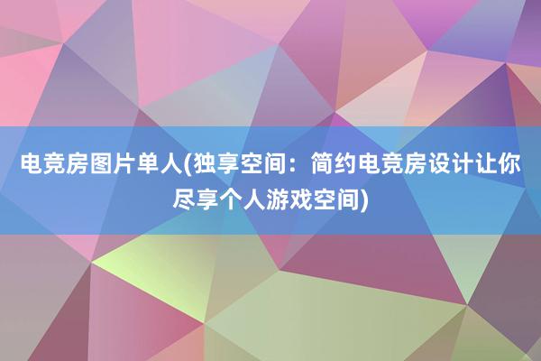 电竞房图片单人(独享空间：简约电竞房设计让你尽享个人游戏空间)