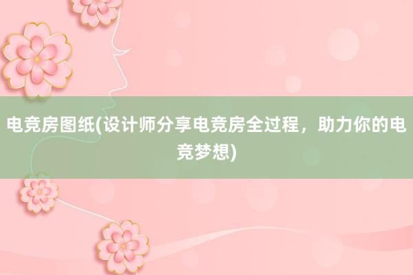 电竞房图纸(设计师分享电竞房全过程，助力你的电竞梦想)