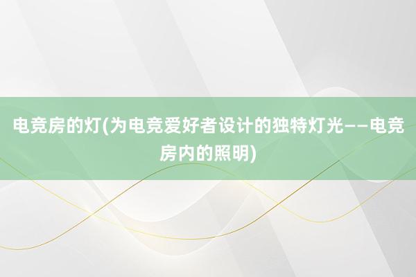 电竞房的灯(为电竞爱好者设计的独特灯光——电竞房内的照明)