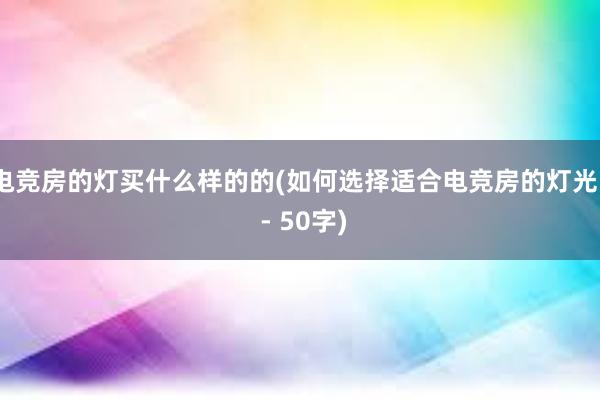 电竞房的灯买什么样的的(如何选择适合电竞房的灯光？ - 50字)