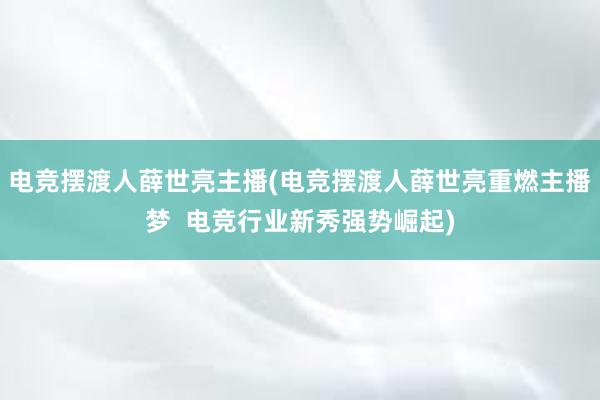 电竞摆渡人薛世亮主播(电竞摆渡人薛世亮重燃主播梦  电竞行业新秀强势崛起)