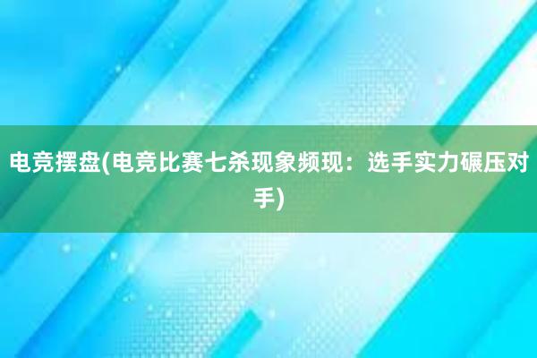 电竞摆盘(电竞比赛七杀现象频现：选手实力碾压对手)