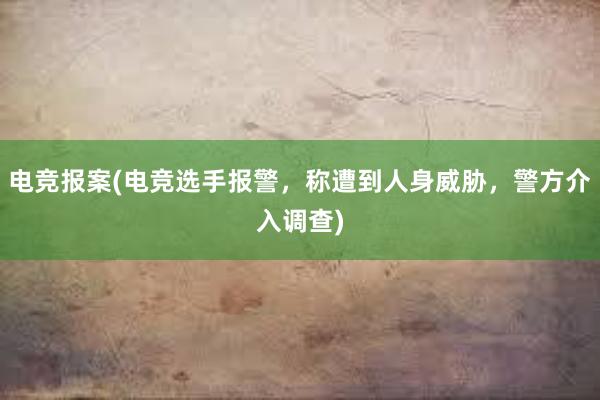 电竞报案(电竞选手报警，称遭到人身威胁，警方介入调查)