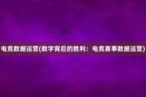 电竞数据运营(数字背后的胜利：电竞赛事数据运营)